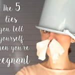 Five lies you tell yourself when you’re pregnant