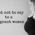 What not to say to a pregnant woman
